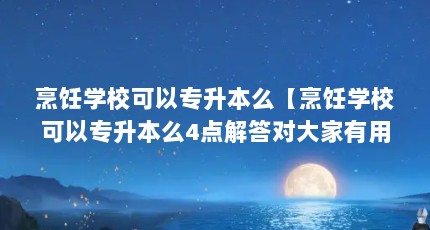 烹饪学校可以专升本么【烹饪学校可以专升本么4点解答对大家有用吗】