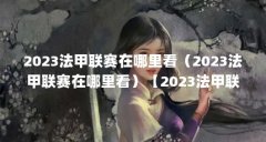 2023法甲联赛在哪里看(2023法甲联赛在哪里看)【2023法甲联赛在哪里看】