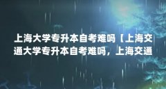 上海大学专升本自考难吗【上海交通大学专升本自考难吗,上海交通大学自考专