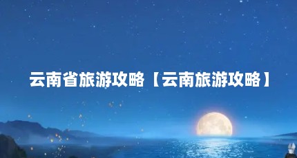 云南省旅游攻略【云南旅游攻略】