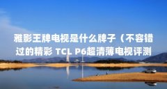 雅影王牌电视是什么牌子(不容错过的精彩 TCL P6超清薄电视评测)【tclp6超清薄