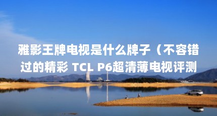 雅影王牌电视是什么牌子（不容错过的精彩 TCL P6超清薄电视评测）【tclp6超清薄电视评测】