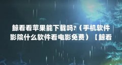 鲸看看苹果能下载吗?（手机软件影院什么软件看电影免费）【鲸看看官方正版