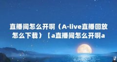 直播间怎么开啊（A-live直播回放怎么下载）【a直播间怎么开啊a-live直播回放下