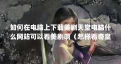 如何在电脑上下载美剧天堂电脑什么网站可以看美剧啊（怎样看奇皇后韩剧全集