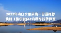2022年海口水果采摘一日游推荐线路（格尔发JAC冷藏车拉菠萝蜜温度降不下来怎