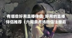 有哪些好用直播伴侣_好用的直播伴侣推荐(六间房秀场微信注册后如何登录)