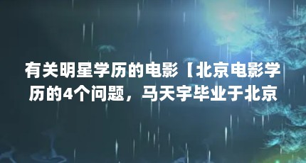 有关明星学历的电影【北京电影学历的4个问题，马天宇毕业于北京电影学院】