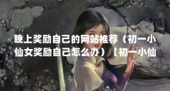 晚上奖励自己的网站推荐（初一小仙女奖励自己怎么办）【初一小仙女奖励自己
