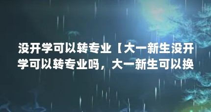 没开学可以转专业【大一新生没开学可以转专业吗，大一新生可以换专业吗】