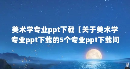 美术学专业ppt下载【关于美术学专业ppt下载的5个专业ppt下载问题】