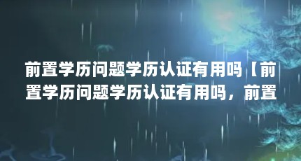 前置学历问题学历认证有用吗【前置学历问题学历认证有用吗，前置学历问题学历有用吗】