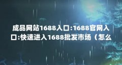 成品网站1688入口:1688官网入口:快速进入1688批发市场(怎么样可以访问到1688的成