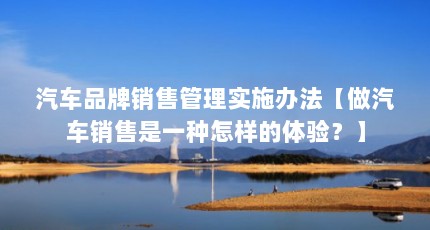 汽车品牌销售管理实施办法【做汽车销售是一种怎样的体验？】