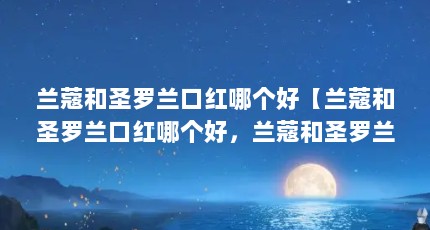 兰蔻和圣罗兰口红哪个好【兰蔻和圣罗兰口红哪个好，兰蔻和圣罗兰口红哪个好用】