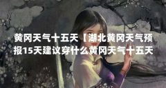 黄冈天气十五天【湖北黄冈天气预报15天建议穿什么黄冈天气十五天的解答】