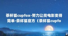 茶杯狐cupfox-努力让找电影变得简单-茶杯狐官方（茶杯狐cupfox网页找不到了吗