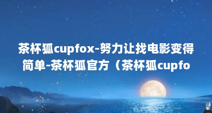 茶杯狐cupfox-努力让找电影变得简单-茶杯狐官方（茶杯狐cupfox网页找不到了吗?）【-茶杯狐cupfox网页找不到了吗】