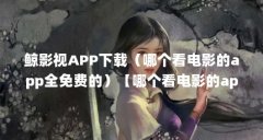 鲸影视APP下载（哪个看电影的app全免费的）【哪个看电影的app全免费的2023全部