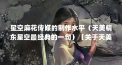 星空麻花传媒的制作水平(天美精东星空最经典的一句)【关于天美星空无限传