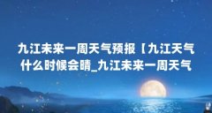 九江未来一周天气预报【九江天气什么时候会晴_九江未来一周天气预报查询】