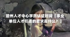 德州人才中心学历认证时间【事业单位人才引进的要求是什么?】