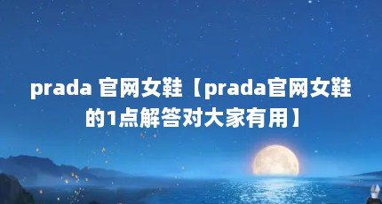 prada 官网女鞋【prada官网女鞋的1点解答对大家有用】