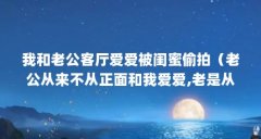 我和老公客厅爱爱被闺蜜偷拍(老公从来不从正面和我爱爱,老是从后面,他是不