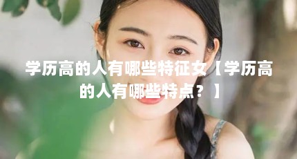 学历高的人有哪些特征女【学历高的人有哪些特点？】