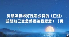 男朋友技术好是怎么样的（口述:蓝颜知己变禽兽强迫我爱爱）【男朋友技术太