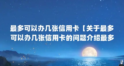 最多可以办几张信用卡【关于最多可以办几张信用卡的问题介绍最多可以办几张信用卡的解答】