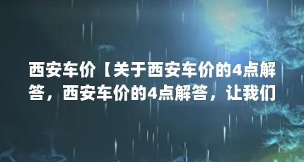 西安车价【关于西安车价的4点解答，西安车价的4点解答，让我们一起看看吧】