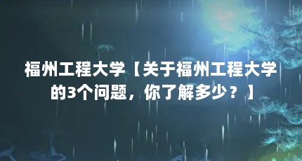 福州工程大学【关于福州工程大学的3个问题，你了解多少？】