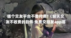 哪个交友平台不要付费?（聊天交友不收费的软件 免费交朋友app哪个最好最真实