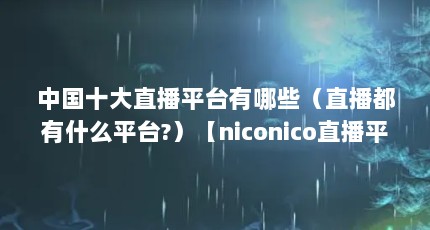 中国十大直播平台有哪些（直播都有什么平台?）【niconico直播平台有哪些？】