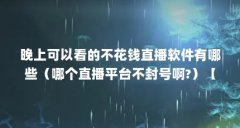 晚上可以看的不花钱直播软件有哪些（哪个直播平台不封号啊?）【女神直播a