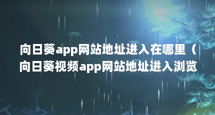 向日葵app网站地址进入在哪里（向日葵视频app网站地址进入浏览页面链接怎么打开）【向日葵下载汅api免费网址】