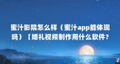 蜜汁影院怎么样（蜜汁app能体现吗）【婚礼视频制作用什么软件？】
