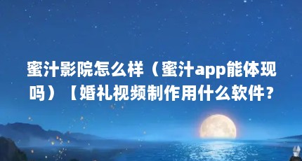 蜜汁影院怎么样（蜜汁app能体现吗）【婚礼视频制作用什么软件？】