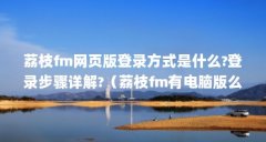 荔枝fm网页版登录方式是什么?登录步骤详解?（荔枝fm有电脑版么_电脑上怎么用