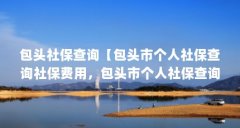 包头社保查询【包头市个人社保查询社保费用，包头市个人社保查询方法】