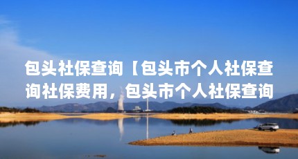 包头社保查询【包头市个人社保查询社保费用，包头市个人社保查询方法】