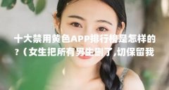 十大禁用黄色APP排行榜是怎样的?（女生把所有男生删了,切保留我的微信说明什