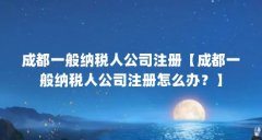 成都一般纳税人公司注册【成都一般纳税人公司注册怎么办？】