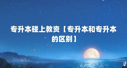 专升本碰上教资【专升本和专升本的区别】
