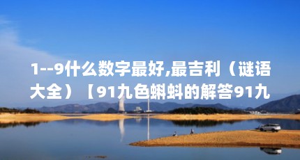1--9什么数字最好,最吉利（谜语大全）【91九色蝌蚪的解答91九色蝌蚪的解答】