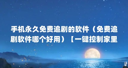 手机永久免费追剧的软件（免费追剧软件哪个好用）【一键控制家里追剧下载的3个app】