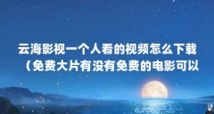 云海影视一个人看的视频怎么下载（免费大片有没有免费的电影可以看）【云海