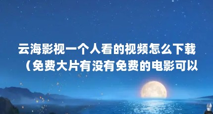 云海影视一个人看的视频怎么下载（免费大片有没有免费的电影可以看）【云海影视一个人十大免费大片免费大片app排行榜】