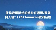 亚马逊国际站的地址在哪里?要如何入驻?（2023amazon欧洲站地址）【亚马逊欧洲站